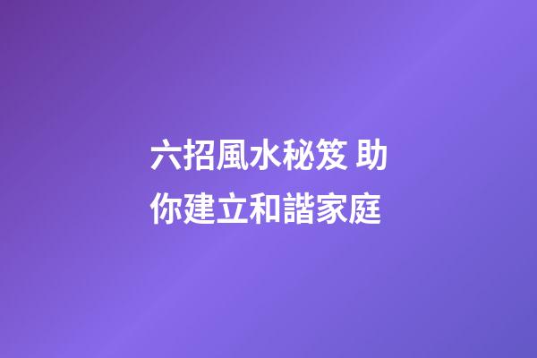 六招風水秘笈 助你建立和諧家庭